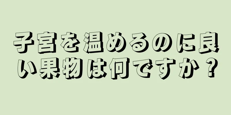 子宮を温めるのに良い果物は何ですか？