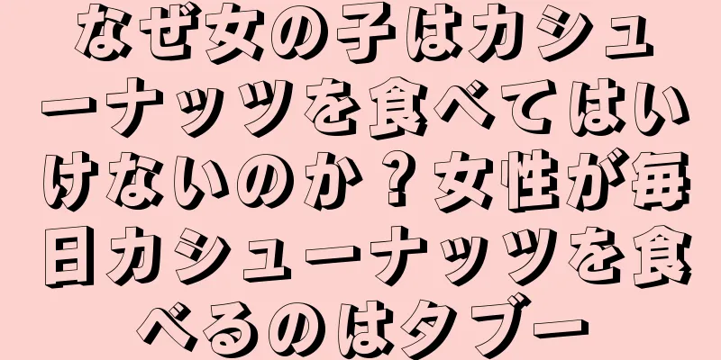 なぜ女の子はカシューナッツを食べてはいけないのか？女性が毎日カシューナッツを食べるのはタブー