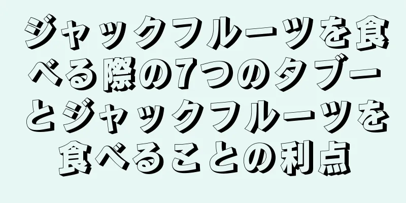 ジャックフルーツを食べる際の7つのタブーとジャックフルーツを食べることの利点