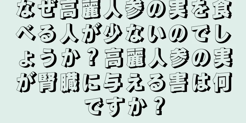 なぜ高麗人参の実を食べる人が少ないのでしょうか？高麗人参の実が腎臓に与える害は何ですか？