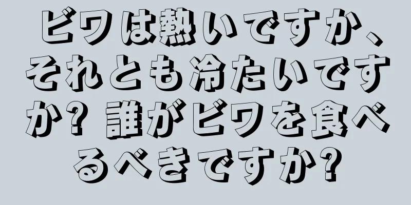 ビワは熱いですか、それとも冷たいですか? 誰がビワを食べるべきですか?