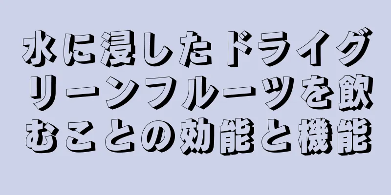 水に浸したドライグリーンフルーツを飲むことの効能と機能