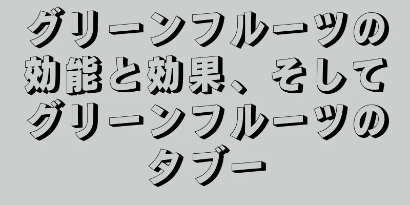 グリーンフルーツの効能と効果、そしてグリーンフルーツのタブー