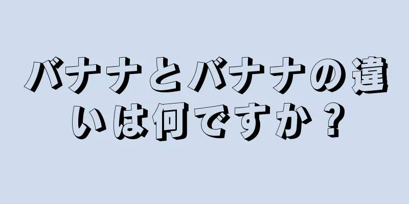 バナナとバナナの違いは何ですか？