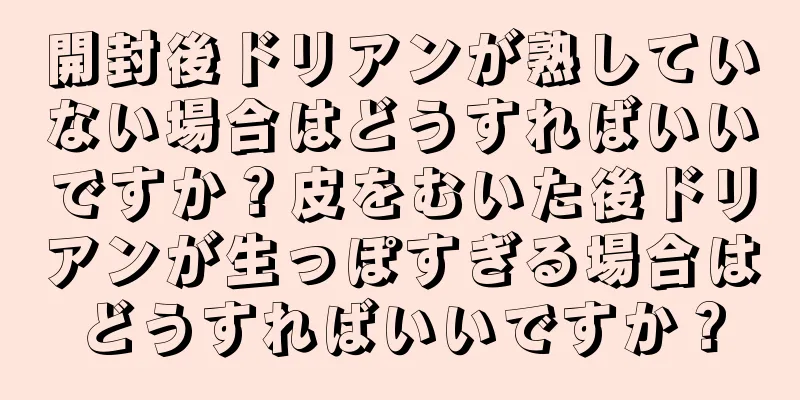 開封後ドリアンが熟していない場合はどうすればいいですか？皮をむいた後ドリアンが生っぽすぎる場合はどうすればいいですか？