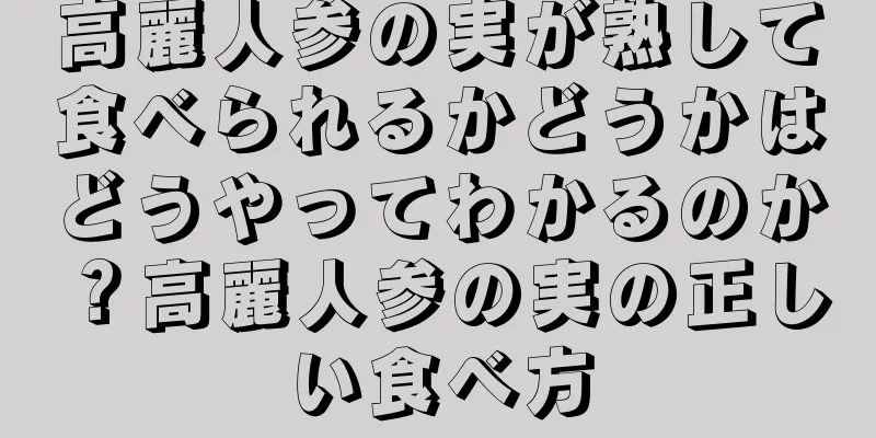 高麗人参の実が熟して食べられるかどうかはどうやってわかるのか？高麗人参の実の正しい食べ方