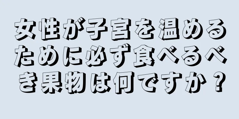 女性が子宮を温めるために必ず食べるべき果物は何ですか？