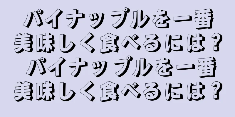 パイナップルを一番美味しく食べるには？ パイナップルを一番美味しく食べるには？