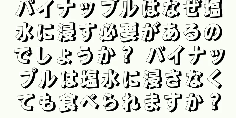 パイナップルはなぜ塩水に浸す必要があるのでしょうか？ パイナップルは塩水に浸さなくても食べられますか？