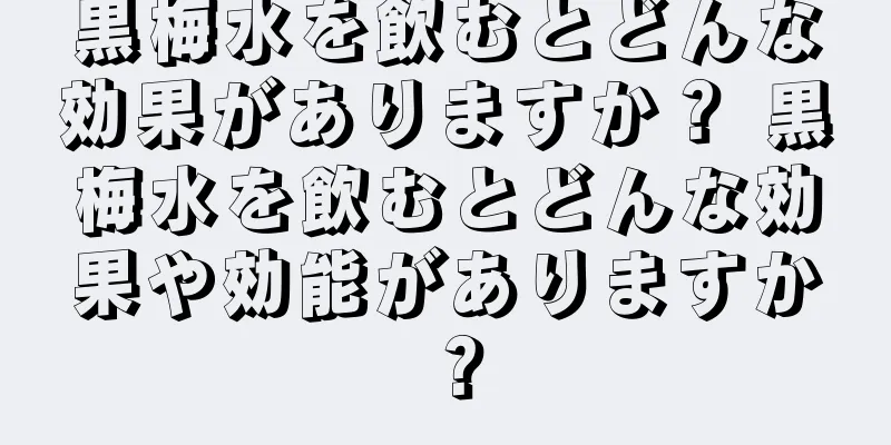 黒梅水を飲むとどんな効果がありますか？ 黒梅水を飲むとどんな効果や効能がありますか？