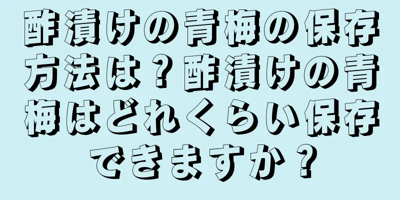 酢漬けの青梅の保存方法は？酢漬けの青梅はどれくらい保存できますか？