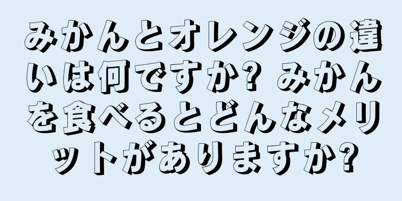 みかんとオレンジの違いは何ですか? みかんを食べるとどんなメリットがありますか?