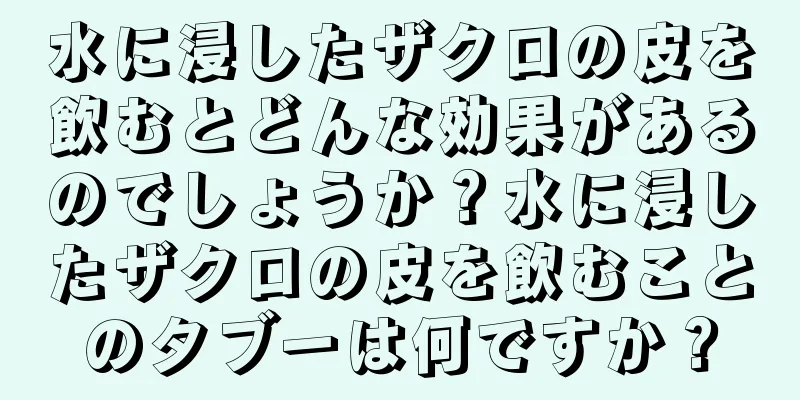 水に浸したザクロの皮を飲むとどんな効果があるのでしょうか？水に浸したザクロの皮を飲むことのタブーは何ですか？