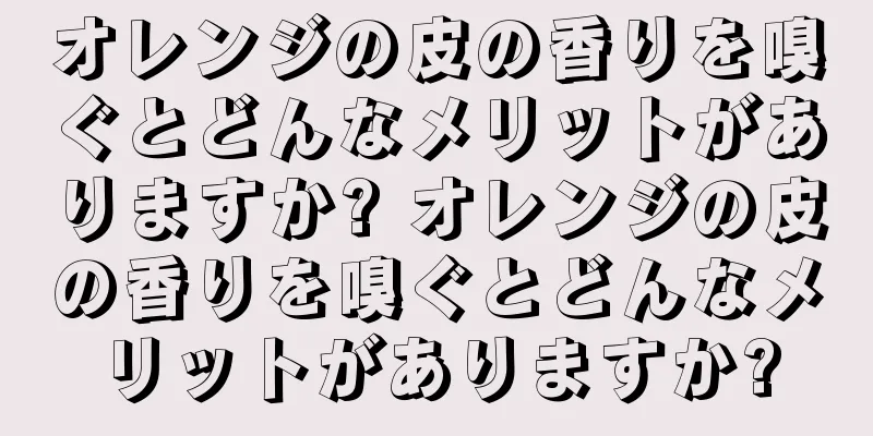 オレンジの皮の香りを嗅ぐとどんなメリットがありますか? オレンジの皮の香りを嗅ぐとどんなメリットがありますか?