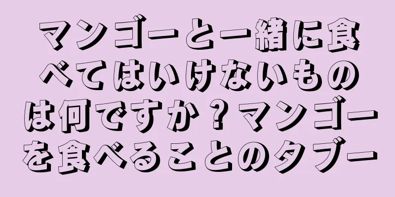 マンゴーと一緒に食べてはいけないものは何ですか？マンゴーを食べることのタブー