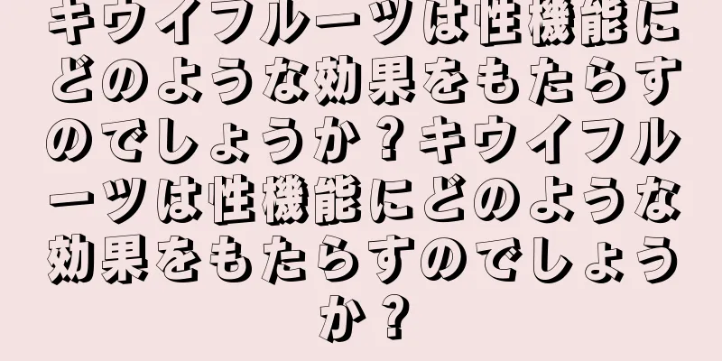 キウイフルーツは性機能にどのような効果をもたらすのでしょうか？キウイフルーツは性機能にどのような効果をもたらすのでしょうか？