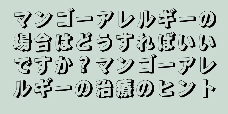 マンゴーアレルギーの場合はどうすればいいですか？マンゴーアレルギーの治療のヒント