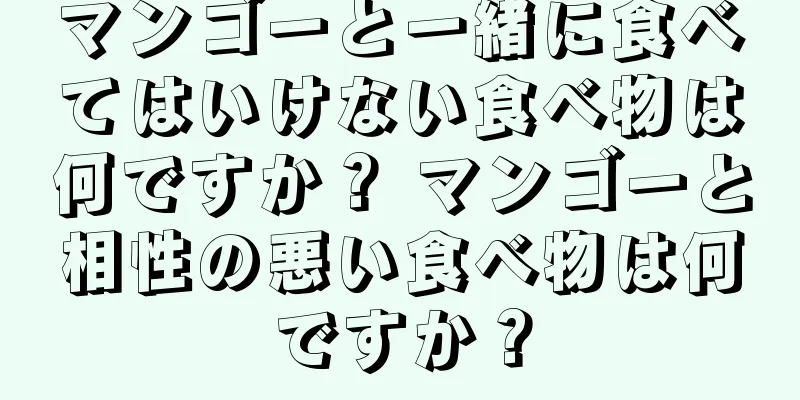 マンゴーと一緒に食べてはいけない食べ物は何ですか？ マンゴーと相性の悪い食べ物は何ですか？