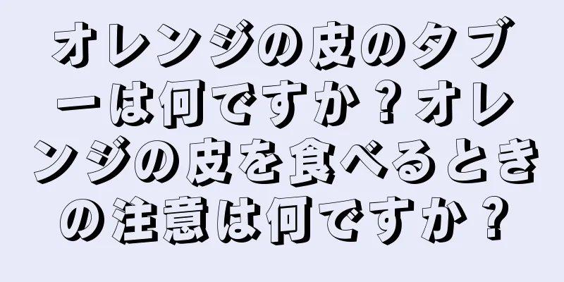 オレンジの皮のタブーは何ですか？オレンジの皮を食べるときの注意は何ですか？