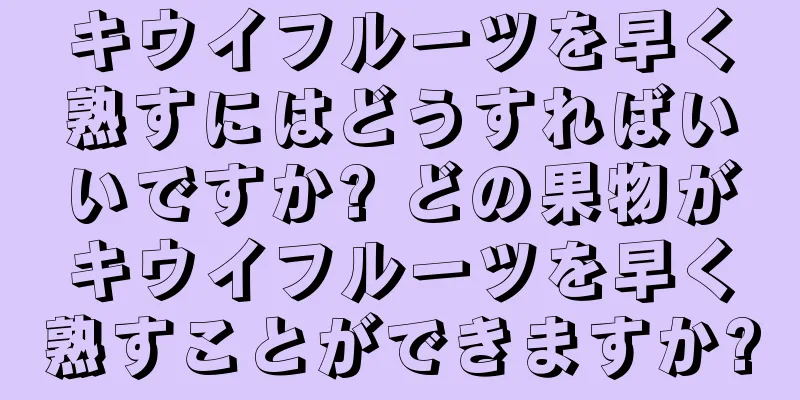 キウイフルーツを早く熟すにはどうすればいいですか? どの果物がキウイフルーツを早く熟すことができますか?