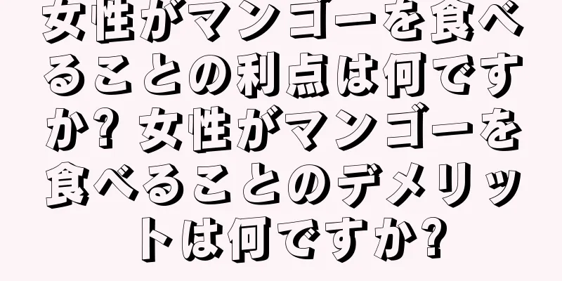 女性がマンゴーを食べることの利点は何ですか? 女性がマンゴーを食べることのデメリットは何ですか?