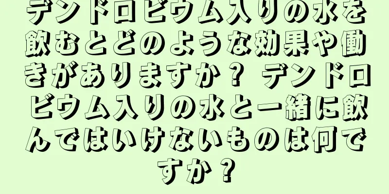 デンドロビウム入りの水を飲むとどのような効果や働きがありますか？ デンドロビウム入りの水と一緒に飲んではいけないものは何ですか？