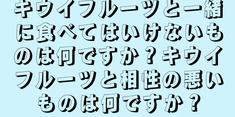 キウイフルーツと一緒に食べてはいけないものは何ですか？キウイフルーツと相性の悪いものは何ですか？