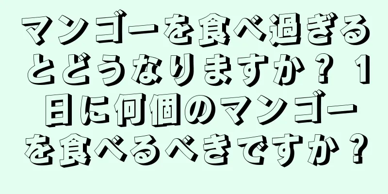 マンゴーを食べ過ぎるとどうなりますか？ 1 日に何個のマンゴーを食べるべきですか？