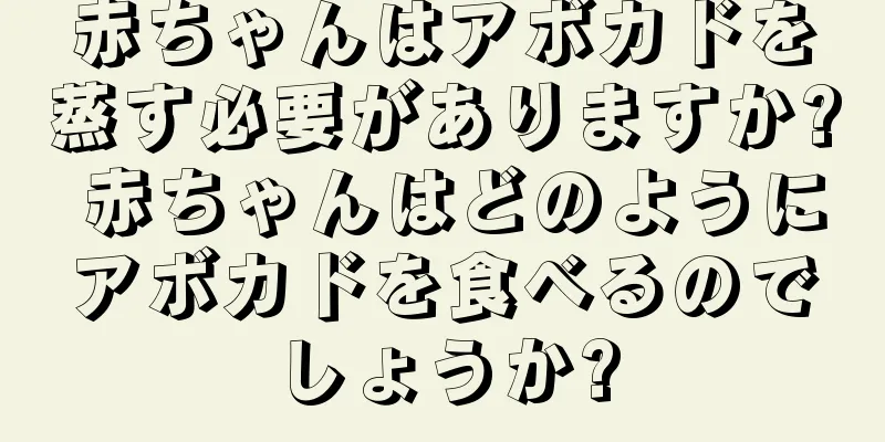 赤ちゃんはアボカドを蒸す必要がありますか? 赤ちゃんはどのようにアボカドを食べるのでしょうか?