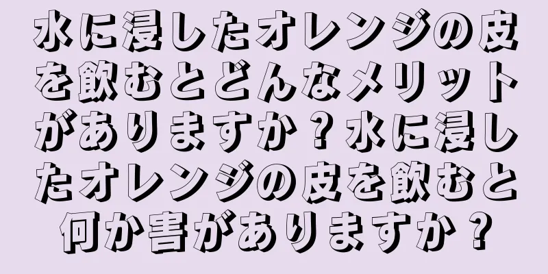 水に浸したオレンジの皮を飲むとどんなメリットがありますか？水に浸したオレンジの皮を飲むと何か害がありますか？