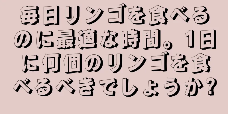 毎日リンゴを食べるのに最適な時間。1日に何個のリンゴを食べるべきでしょうか?