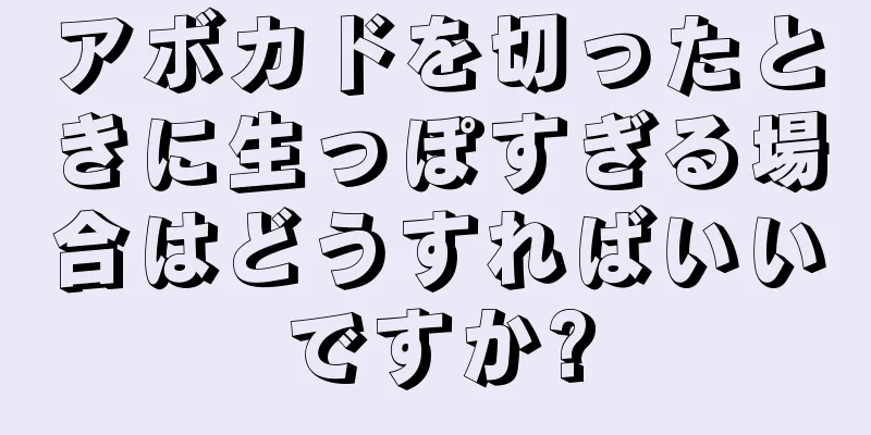 アボカドを切ったときに生っぽすぎる場合はどうすればいいですか?