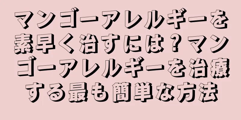 マンゴーアレルギーを素早く治すには？マンゴーアレルギーを治療する最も簡単な方法