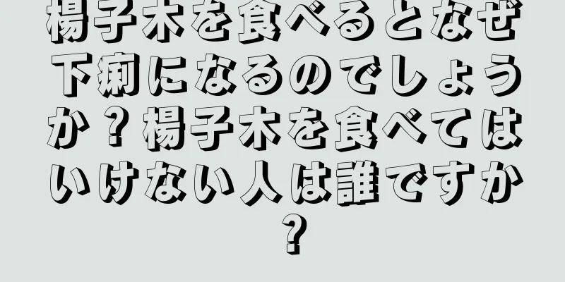 楊子木を食べるとなぜ下痢になるのでしょうか？楊子木を食べてはいけない人は誰ですか？