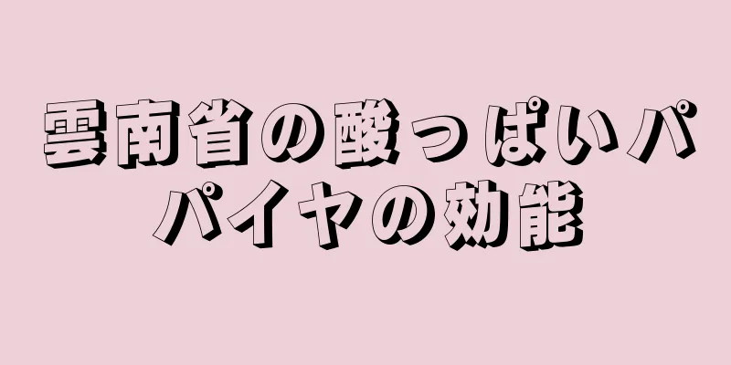雲南省の酸っぱいパパイヤの効能