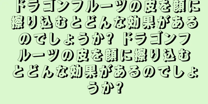 ドラゴンフルーツの皮を顔に擦り込むとどんな効果があるのでしょうか? ドラゴンフルーツの皮を顔に擦り込むとどんな効果があるのでしょうか?