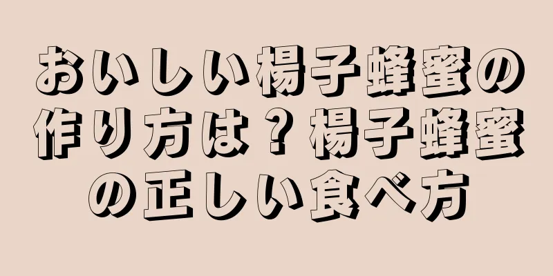 おいしい楊子蜂蜜の作り方は？楊子蜂蜜の正しい食べ方