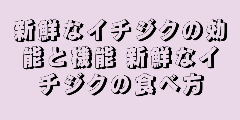 新鮮なイチジクの効能と機能 新鮮なイチジクの食べ方
