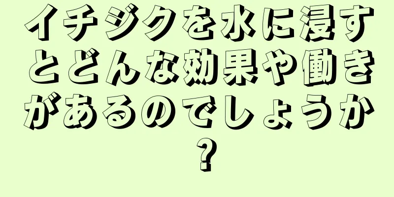 イチジクを水に浸すとどんな効果や働きがあるのでしょうか？