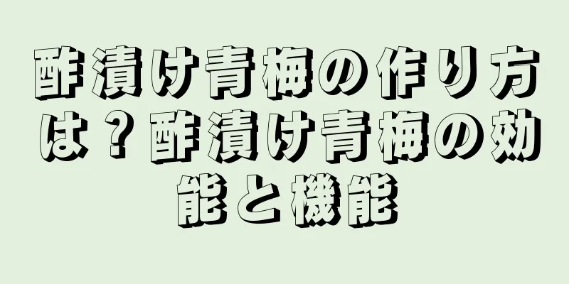酢漬け青梅の作り方は？酢漬け青梅の効能と機能