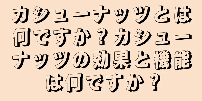 カシューナッツとは何ですか？カシューナッツの効果と機能は何ですか？