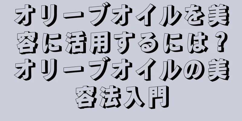 オリーブオイルを美容に活用するには？オリーブオイルの美容法入門