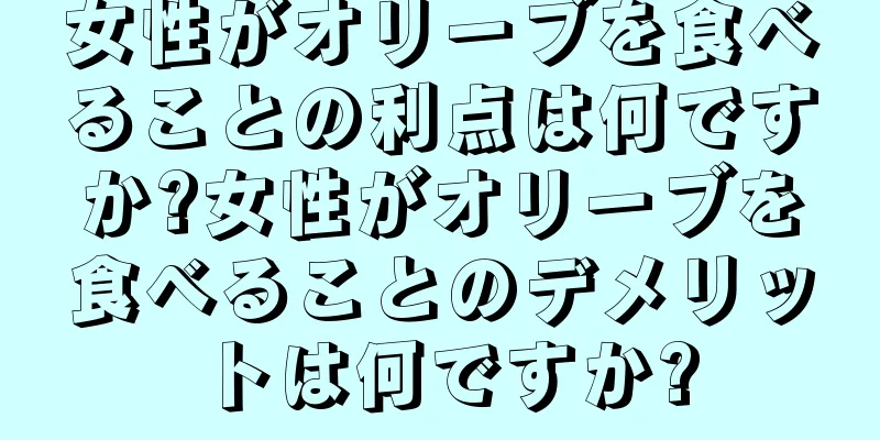 女性がオリーブを食べることの利点は何ですか?女性がオリーブを食べることのデメリットは何ですか?