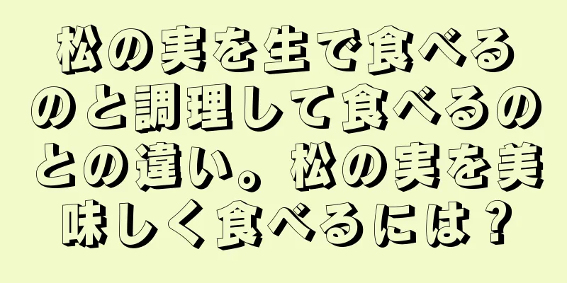 松の実を生で食べるのと調理して食べるのとの違い。松の実を美味しく食べるには？