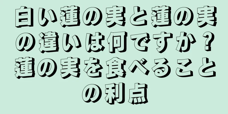 白い蓮の実と蓮の実の違いは何ですか？蓮の実を食べることの利点