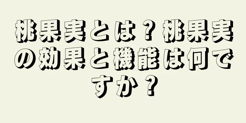 桃果実とは？桃果実の効果と機能は何ですか？