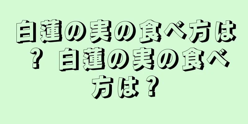 白蓮の実の食べ方は？ 白蓮の実の食べ方は？