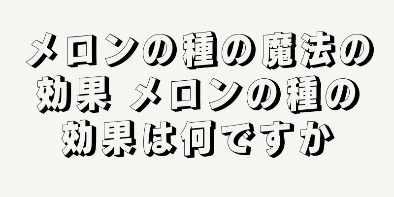 メロンの種の魔法の効果 メロンの種の効果は何ですか