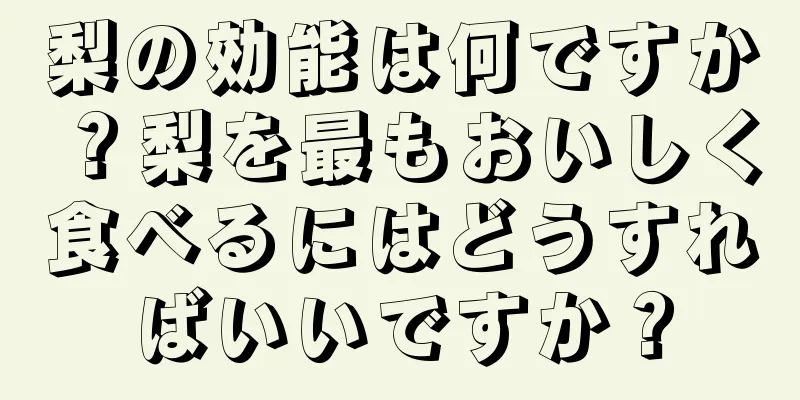 梨の効能は何ですか？梨を最もおいしく食べるにはどうすればいいですか？