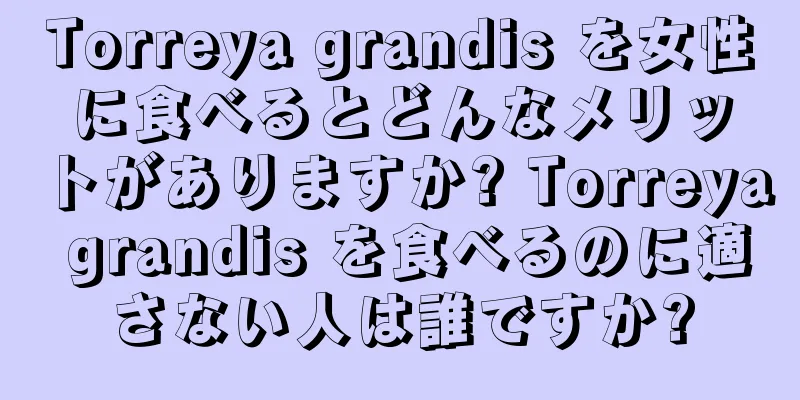 Torreya grandis を女性に食べるとどんなメリットがありますか? Torreya grandis を食べるのに適さない人は誰ですか?